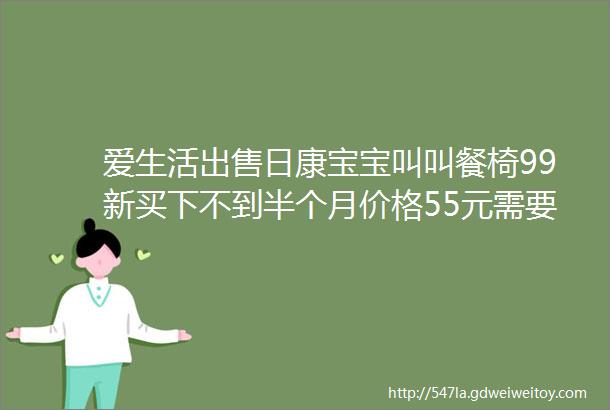 爱生活出售日康宝宝叫叫餐椅99新买下不到半个月价格55元需要联系电话15247236721