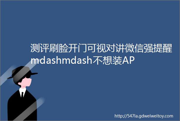 测评刷脸开门可视对讲微信强提醒mdashmdash不想装APP就用凯迪仕智能锁ldquo千里眼rdquoK20ProMax