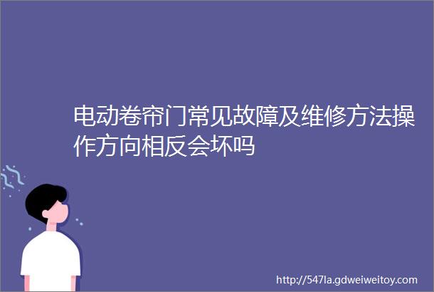 电动卷帘门常见故障及维修方法操作方向相反会坏吗