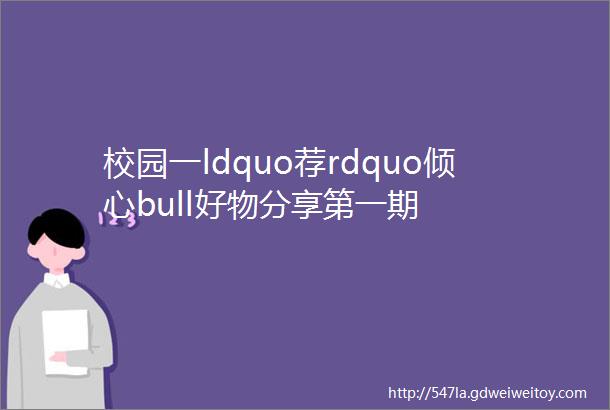 校园一ldquo荐rdquo倾心bull好物分享第一期