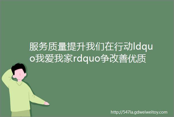 服务质量提升我们在行动ldquo我爱我家rdquo争改善优质服务促提升